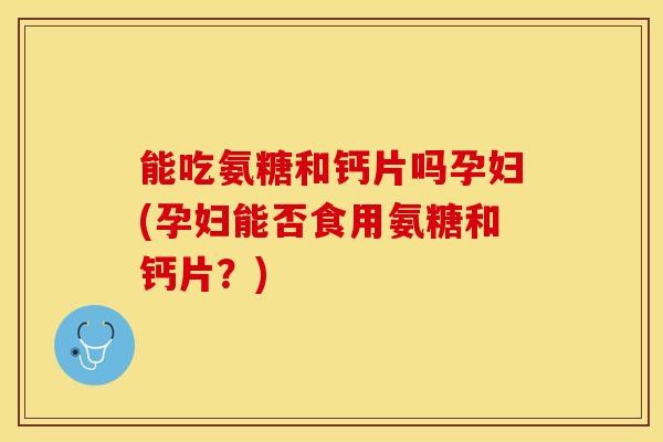 能吃氨糖和钙片吗孕妇(孕妇能否食用氨糖和钙片?)-第1张图片-氨糖科普网 能吃氨糖和钙片吗孕妇(孕妇能否食用氨糖和钙片?)-第1张图片-氨糖科普网