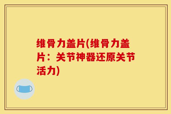 维骨力盖片(维骨力盖片：关节神器还原关节活力)-第1张图片-氨糖科普网