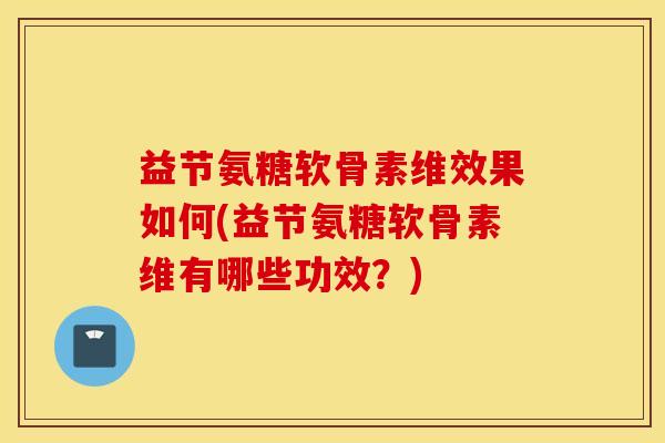 益节氨糖软骨素维效果如何(益节氨糖软骨素维有哪些功效？)-第1张图片-氨糖科普网