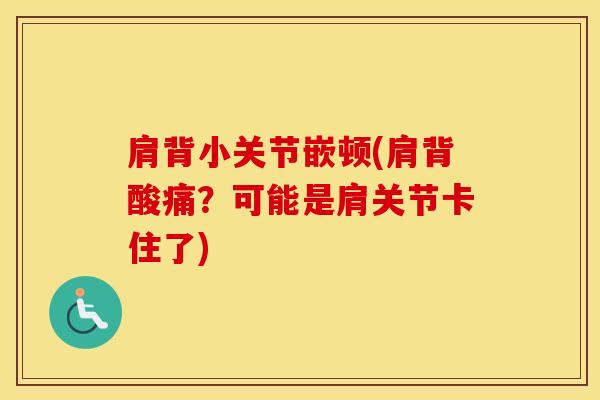 肩背小关节嵌顿(肩背酸痛?可能是肩关节卡住了)-第1张图片-氨糖科普网 肩背小关节嵌顿(肩背酸痛?可能是肩关节卡住了)-第1张图片-氨糖科普网