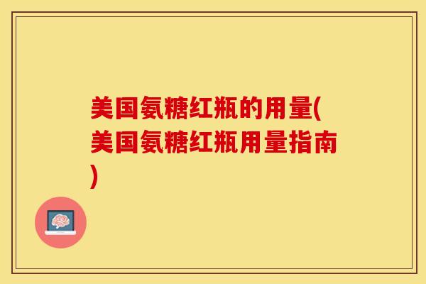 美国氨糖红瓶的用量(美国氨糖红瓶用量指南)-第1张图片-氨糖科普网 美国氨糖红瓶的用量(美国氨糖红瓶用量指南)-第1张图片-氨糖科普网