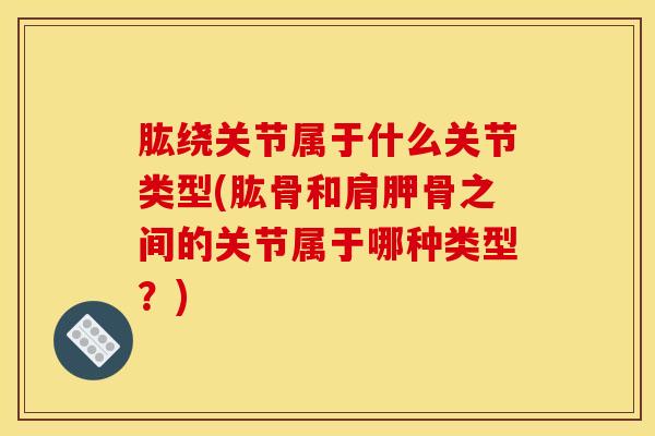 肱绕关节属于什么关节类型(肱骨和肩胛骨之间的关节属于哪种类型？)-第1张图片-氨糖科普网