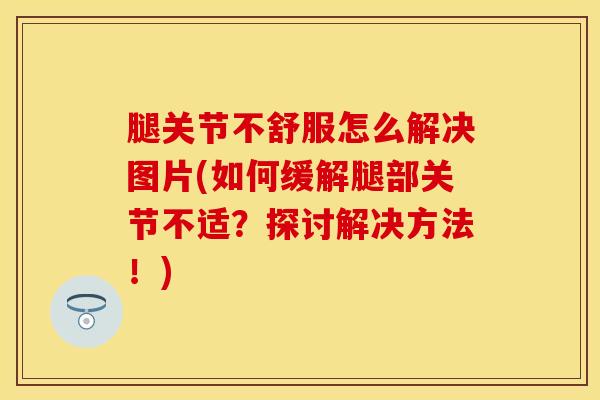 腿关节不舒服怎么解决图片(如何缓解腿部关节不适?探讨解决方法!)-第1张图片-氨糖科普网 腿关节不舒服怎么解决图片(如何缓解腿部关节不适?探讨解决方法!)-第1张图片-氨糖科普网
