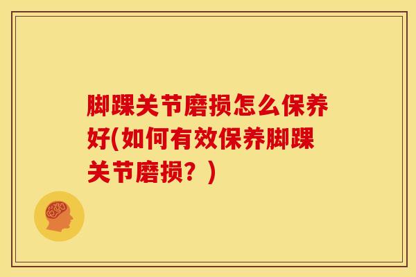 脚踝关节磨损怎么保养好(如何有效保养脚踝关节磨损?)-第1张图片-氨糖科普网 脚踝关节磨损怎么保养好(如何有效保养脚踝关节磨损?)-第1张图片-氨糖科普网