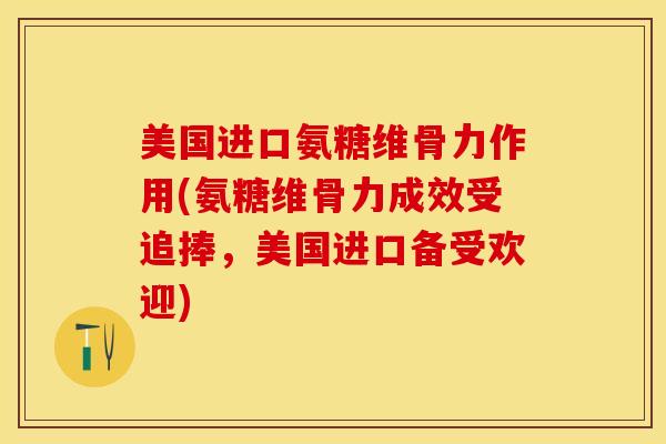 美国进口氨糖维骨力作用(氨糖维骨力成效受追捧，美国进口备受欢迎)-第1张图片-氨糖科普网