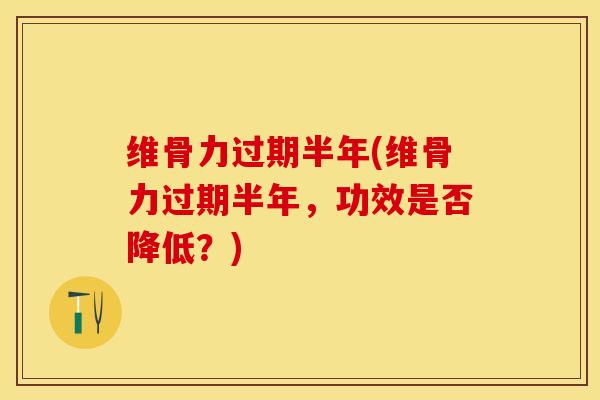 维骨力过期半年(维骨力过期半年,功效是否降低?)-第1张图片-氨糖科普网 维骨力过期半年(维骨力过期半年,功效是否降低?)-第1张图片-氨糖科普网
