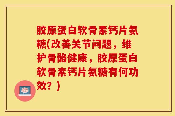 胶原蛋白软骨素钙片氨糖(改善关节问题,维护骨骼健康,胶原蛋白软骨素钙片氨糖有何功效?)-第1张图片-氨糖科普网 胶原蛋白软骨素钙片氨糖(改善关节问题,维护骨骼健康,胶原蛋白软骨素钙片氨糖有何功效?)-第1张图片-氨糖科普网