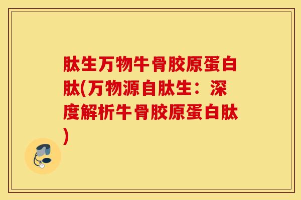 肽生万物牛骨胶原蛋白肽(万物源自肽生：深度解析牛骨胶原蛋白肽)-第1张图片-氨糖科普网