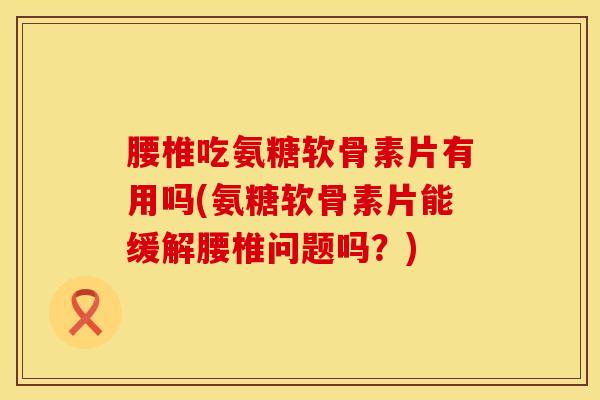 腰椎吃氨糖软骨素片有用吗(氨糖软骨素片能缓解腰椎问题吗?)-第1张图片-氨糖科普网 腰椎吃氨糖软骨素片有用吗(氨糖软骨素片能缓解腰椎问题吗?)-第1张图片-氨糖科普网