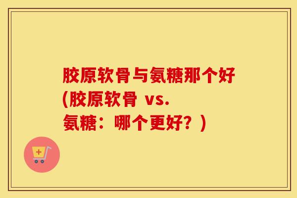 胶原软骨与氨糖那个好(胶原软骨 vs. 氨糖：哪个更好？)-第1张图片-氨糖科普网