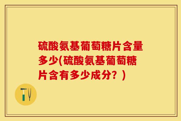 硫酸氨基葡萄糖片含量多少(硫酸氨基葡萄糖片含有多少成分?)-第1张图片-氨糖科普网 硫酸氨基葡萄糖片含量多少(硫酸氨基葡萄糖片含有多少成分?)-第1张图片-氨糖科普网