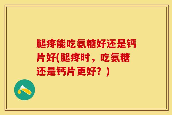 腿疼能吃氨糖好还是钙片好(腿疼时,吃氨糖还是钙片更好?)-第1张图片-氨糖科普网 腿疼能吃氨糖好还是钙片好(腿疼时,吃氨糖还是钙片更好?)-第1张图片-氨糖科普网