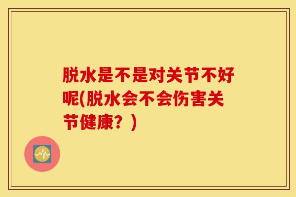 脱水是不是对关节不好呢(脱水会不会伤害关节健康？)-第1张图片-氨糖科普网