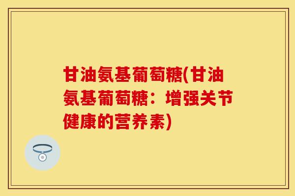 甘油氨基葡萄糖(甘油氨基葡萄糖:增强关节健康的营养素)-第1张图片-氨糖科普网 甘油氨基葡萄糖(甘油氨基葡萄糖:增强关节健康的营养素)-第1张图片-氨糖科普网