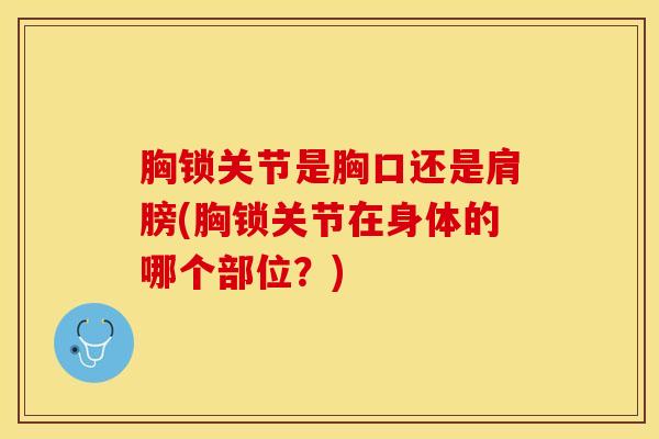 胸锁关节是胸口还是肩膀(胸锁关节在身体的哪个部位?)-第1张图片-氨糖科普网 胸锁关节是胸口还是肩膀(胸锁关节在身体的哪个部位?)-第1张图片-氨糖科普网