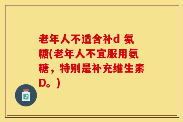 老年人不适合补d 氨糖(老年人不宜服用氨糖,特别是补充维生素D。)-第1张图片-氨糖科普网 老年人不适合补d 氨糖(老年人不宜服用氨糖,特别是补充维生素D。)-第1张图片-氨糖科普网