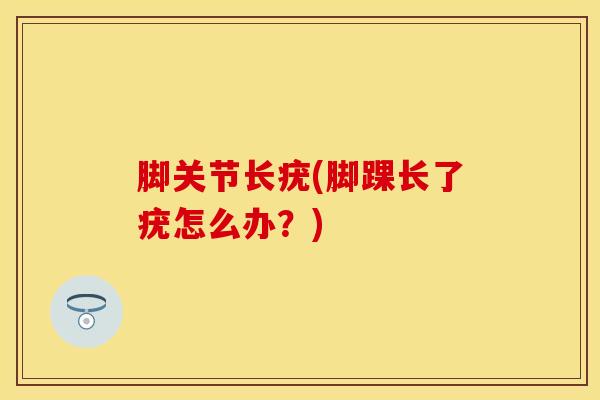 脚关节长疣(脚踝长了疣怎么办？)-第1张图片-氨糖科普网