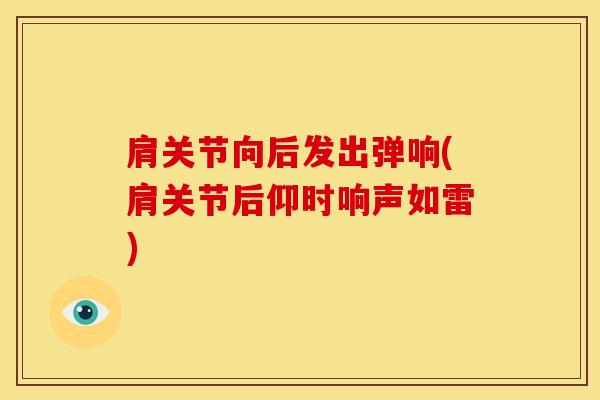 肩关节向后发出弹响(肩关节后仰时响声如雷)-第1张图片-氨糖科普网