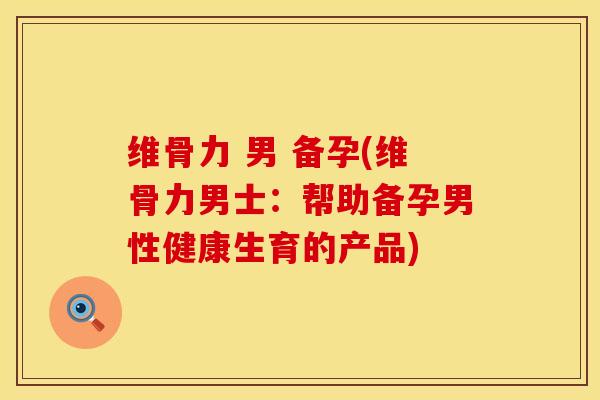 维骨力 男 备孕(维骨力男士:帮助备孕男性健康生育的产品)-第1张图片-氨糖科普网 维骨力 男 备孕(维骨力男士:帮助备孕男性健康生育的产品)-第1张图片-氨糖科普网
