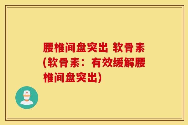 腰椎间盘突出 软骨素(软骨素:有效缓解腰椎间盘突出)-第1张图片-氨糖科普网 腰椎间盘突出 软骨素(软骨素:有效缓解腰椎间盘突出)-第1张图片-氨糖科普网