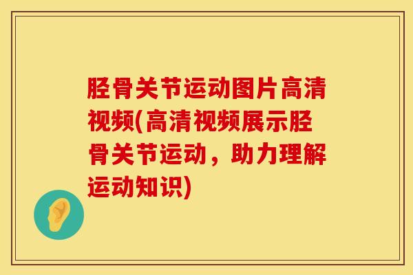 胫骨关节运动图片高清视频(高清视频展示胫骨关节运动,助力理解运动知识)-第1张图片-氨糖科普网 胫骨关节运动图片高清视频(高清视频展示胫骨关节运动,助力理解运动知识)-第1张图片-氨糖科普网