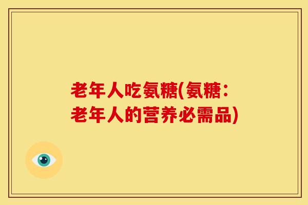 老年人吃氨糖(氨糖:老年人的营养必需品)-第1张图片-氨糖科普网 老年人吃氨糖(氨糖:老年人的营养必需品)-第1张图片-氨糖科普网