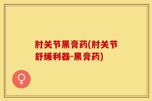 肘关节黑膏药(肘关节舒缓利器-黑膏药)-第1张图片-氨糖科普网