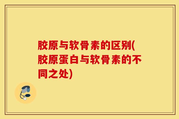 胶原与软骨素的区别(胶原蛋白与软骨素的不同之处)-第1张图片-氨糖科普网