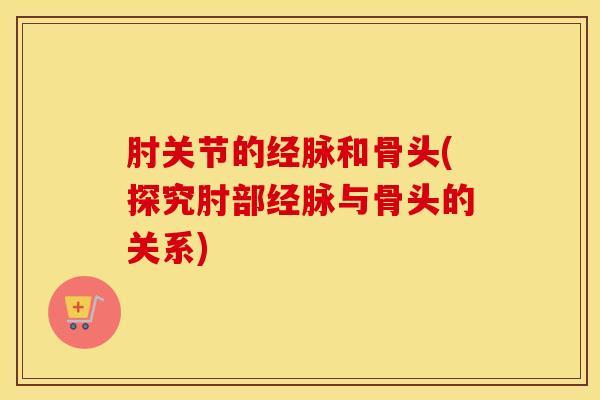 肘关节的经脉和骨头(探究肘部经脉与骨头的关系)-第1张图片-氨糖科普网 肘关节的经脉和骨头(探究肘部经脉与骨头的关系)-第1张图片-氨糖科普网