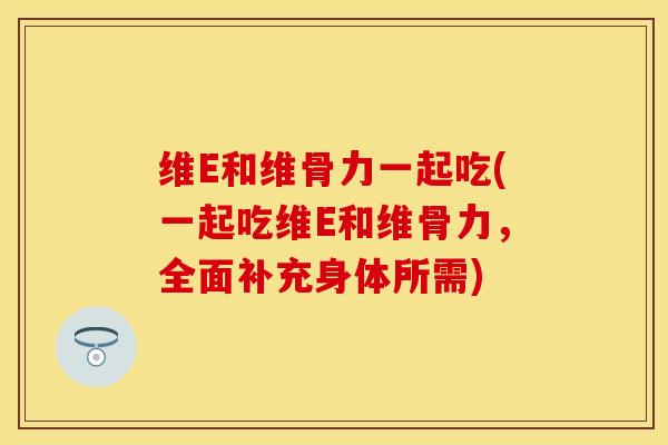 维E和维骨力一起吃(一起吃维E和维骨力，全面补充身体所需)-第1张图片-氨糖科普网