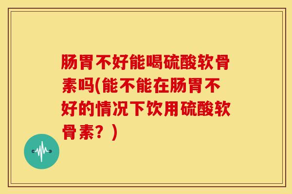 肠胃不好能喝硫酸软骨素吗(能不能在肠胃不好的情况下饮用硫酸软骨素?)-第1张图片-氨糖科普网 肠胃不好能喝硫酸软骨素吗(能不能在肠胃不好的情况下饮用硫酸软骨素?)-第1张图片-氨糖科普网