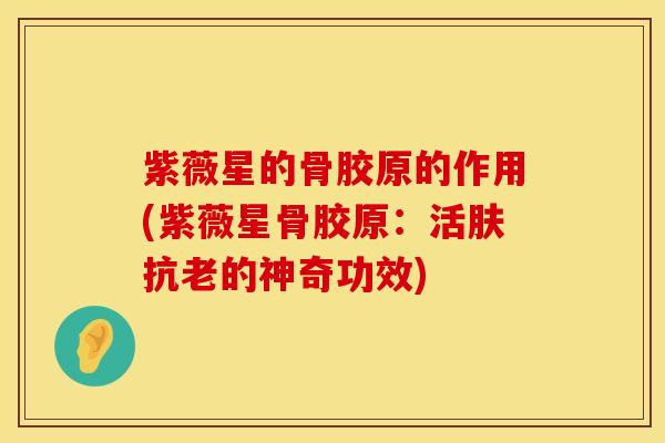 紫薇星的骨胶原的作用(紫薇星骨胶原：活肤抗老的神奇功效)-第1张图片-氨糖科普网