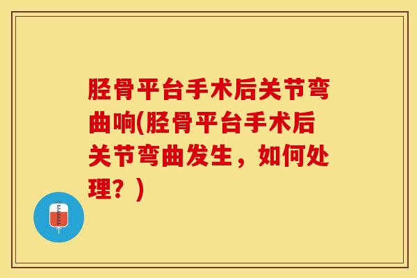 胫骨平台手术后关节弯曲响(胫骨平台手术后关节弯曲发生，如何处理？)-第1张图片-氨糖科普网