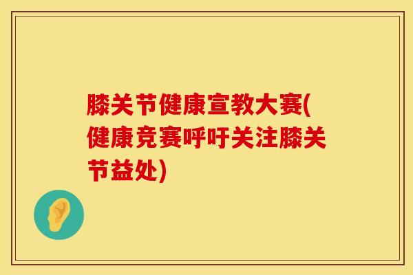 膝关节健康宣教大赛(健康竞赛呼吁关注膝关节益处)-第1张图片-氨糖科普网