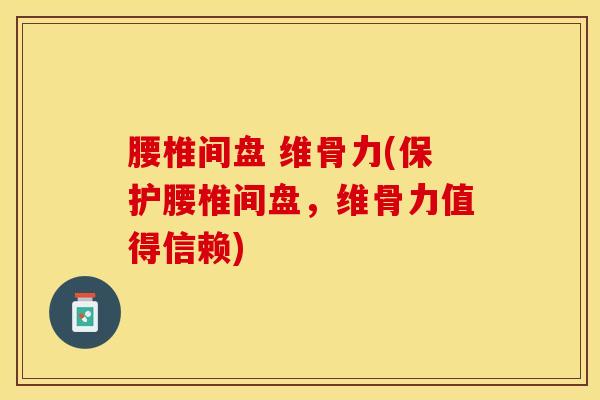 腰椎间盘 维骨力(保护腰椎间盘，维骨力值得信赖)-第1张图片-氨糖科普网
