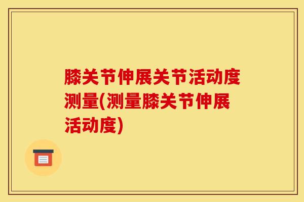 膝关节伸展关节活动度测量(测量膝关节伸展活动度)-第1张图片-氨糖科普网