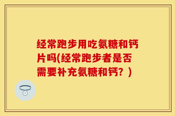 经常跑步用吃氨糖和钙片吗(经常跑步者是否需要补充氨糖和钙?)-第1张图片-氨糖科普网 经常跑步用吃氨糖和钙片吗(经常跑步者是否需要补充氨糖和钙?)-第1张图片-氨糖科普网