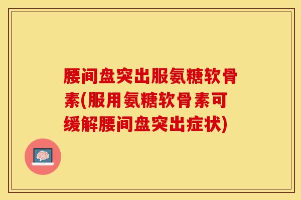 腰间盘突出服氨糖软骨素(服用氨糖软骨素可缓解腰间盘突出症状)-第1张图片-氨糖科普网 腰间盘突出服氨糖软骨素(服用氨糖软骨素可缓解腰间盘突出症状)-第1张图片-氨糖科普网