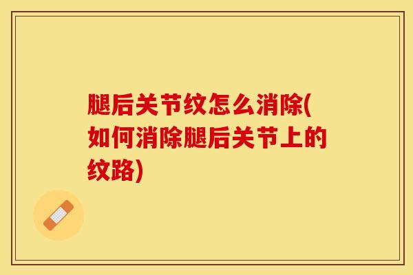 腿后关节纹怎么消除(如何消除腿后关节上的纹路)-第1张图片-氨糖科普网 腿后关节纹怎么消除(如何消除腿后关节上的纹路)-第1张图片-氨糖科普网