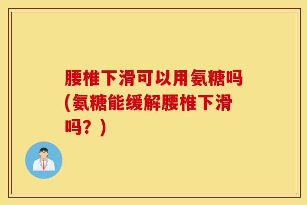 腰椎下滑可以用氨糖吗(氨糖能缓解腰椎下滑吗?)-第1张图片-氨糖科普网 腰椎下滑可以用氨糖吗(氨糖能缓解腰椎下滑吗?)-第1张图片-氨糖科普网