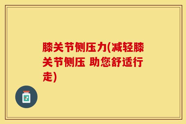 膝关节侧压力(减轻膝关节侧压 助您舒适行走)-第1张图片-氨糖科普网 膝关节侧压力(减轻膝关节侧压 助您舒适行走)-第1张图片-氨糖科普网