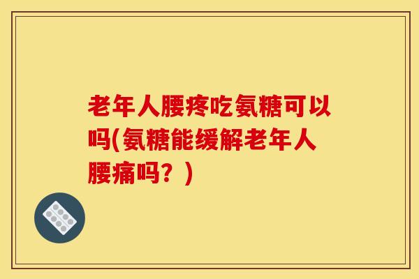 老年人腰疼吃氨糖可以吗(氨糖能缓解老年人腰痛吗?)-第1张图片-氨糖科普网 老年人腰疼吃氨糖可以吗(氨糖能缓解老年人腰痛吗?)-第1张图片-氨糖科普网