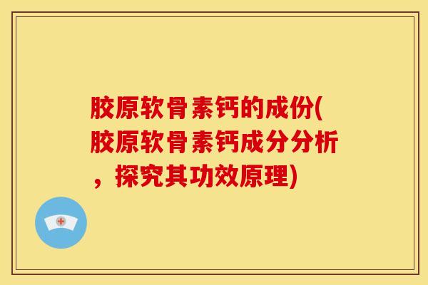胶原软骨素钙的成份(胶原软骨素钙成分分析,探究其功效原理)-第1张图片-氨糖科普网 胶原软骨素钙的成份(胶原软骨素钙成分分析,探究其功效原理)-第1张图片-氨糖科普网