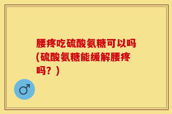 腰疼吃硫酸氨糖可以吗(硫酸氨糖能缓解腰疼吗?)-第1张图片-氨糖科普网 腰疼吃硫酸氨糖可以吗(硫酸氨糖能缓解腰疼吗?)-第1张图片-氨糖科普网