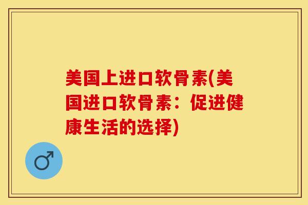 美国上进口软骨素(美国进口软骨素：促进健康生活的选择)-第1张图片-氨糖科普网