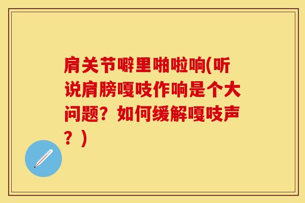 肩关节噼里啪啦响(听说肩膀嘎吱作响是个大问题？如何缓解嘎吱声？)-第1张图片-氨糖科普网