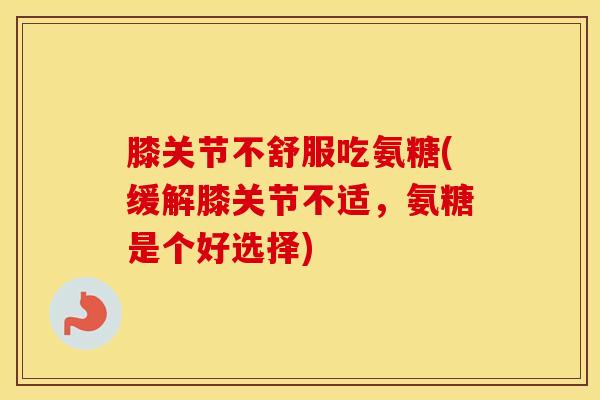 膝关节不舒服吃氨糖(缓解膝关节不适，氨糖是个好选择)-第1张图片-氨糖科普网