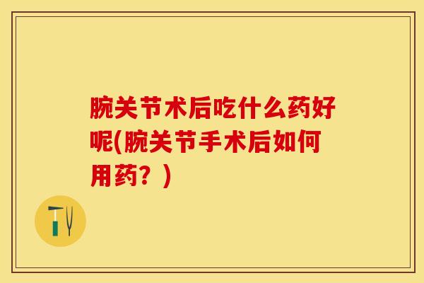 腕关节术后吃什么药好呢(腕关节手术后如何用药?)-第1张图片-氨糖科普网 腕关节术后吃什么药好呢(腕关节手术后如何用药?)-第1张图片-氨糖科普网