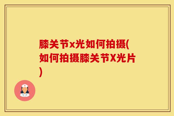 膝关节x光如何拍摄(如何拍摄膝关节X光片)-第1张图片-氨糖科普网 膝关节x光如何拍摄(如何拍摄膝关节X光片)-第1张图片-氨糖科普网
