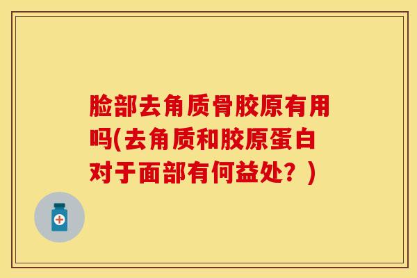 脸部去角质骨胶原有用吗(去角质和胶原蛋白对于面部有何益处?)-第1张图片-氨糖科普网 脸部去角质骨胶原有用吗(去角质和胶原蛋白对于面部有何益处?)-第1张图片-氨糖科普网